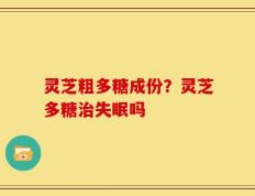 灵芝粗多糖成份？灵芝多糖治失眠吗