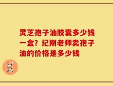 灵芝孢子油胶囊多少钱一盒？纪刚老师卖孢子油的价格是多少钱