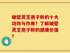 破壁灵芝孢子粉的十大功效与作用？了解破壁灵芝孢子粉的健康价值？