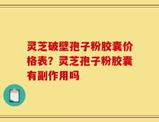 灵芝破壁孢子粉胶囊价格表？灵芝孢子粉胶囊有副作用吗