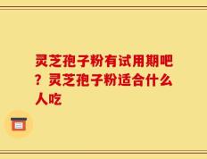 灵芝孢子粉有试用期吧？灵芝孢子粉适合什么人吃