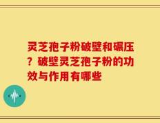 灵芝孢子粉破壁和碾压？破壁灵芝孢子粉的功效与作用有哪些