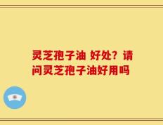 灵芝孢子油 好处？请问灵芝孢子油好用吗