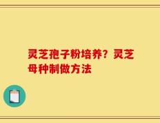 灵芝孢子粉培养？灵芝母种制做方法