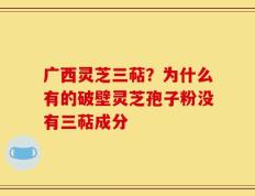 广西灵芝三萜？为什么有的破壁灵芝孢子粉没有三萜成分