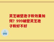 灵芝破壁孢子粉效果如何？999破壁灵芝孢子粉好不好