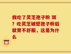 我吃了灵芝孢子粉 斑？吃灵芝破壁孢子粉后就胃不舒服，这是为什么