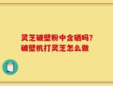 灵芝破壁粉中含硒吗？破壁机打灵芝怎么做