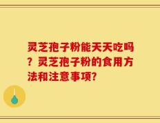 灵芝孢子粉能天天吃吗？灵芝孢子粉的食用方法和注意事项？