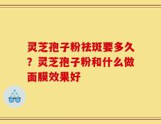 灵芝孢子粉祛斑要多久？灵芝孢子粉和什么做面膜效果好