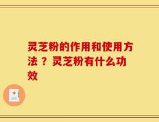 灵芝粉的作用和使用方法 ？灵芝粉有什么功效