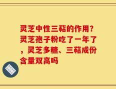 灵芝中性三萜的作用？灵芝孢子粉吃了一年了，灵芝多糖、三萜成份含量双高吗