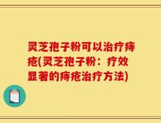 灵芝孢子粉可以治疗痔疮(灵芝孢子粉：疗效显著的痔疮治疗方法)