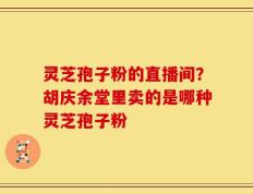 灵芝孢子粉的直播间？胡庆余堂里卖的是哪种灵芝孢子粉