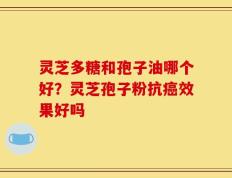 灵芝多糖和孢子油哪个好？灵芝孢子粉抗癌效果好吗