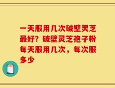 一天服用几次破壁灵芝最好？破壁灵芝孢子粉每天服用几次，每次服多少