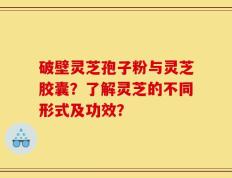 破壁灵芝孢子粉与灵芝胶囊？了解灵芝的不同形式及功效？