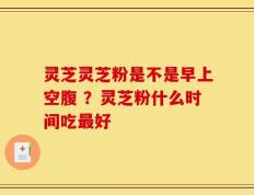灵芝灵芝粉是不是早上空腹 ？灵芝粉什么时间吃最好