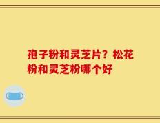 孢子粉和灵芝片？松花粉和灵芝粉哪个好