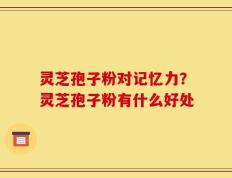 灵芝孢子粉对记忆力？灵芝孢子粉有什么好处