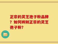 正宗的灵芝孢子粉品牌？如何辨别正宗的灵芝孢子粉？