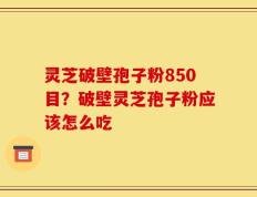 灵芝破壁孢子粉850目？破壁灵芝孢子粉应该怎么吃