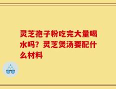 灵芝孢子粉吃完大量喝水吗？灵芝煲汤要配什么材料