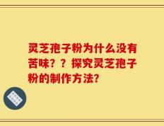 灵芝孢子粉为什么没有苦味？？探究灵芝孢子粉的制作方法？
