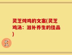 灵芝炖鸡的文案(灵芝鸡汤：滋补养生的佳品)