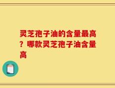 灵芝孢子油的含量最高？哪款灵芝孢子油含量高