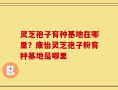 灵芝孢子育种基地在哪里？康怡灵芝孢子粉育种基地是哪里