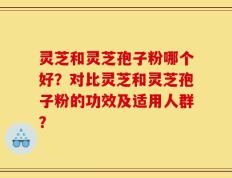 灵芝和灵芝孢子粉哪个好？对比灵芝和灵芝孢子粉的功效及适用人群？