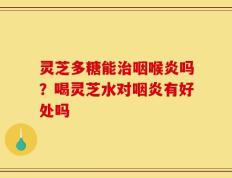 灵芝多糖能治咽喉炎吗？喝灵芝水对咽炎有好处吗