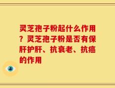 灵芝孢子粉起什么作用？灵芝孢子粉是否有保肝护肝、抗衰老、抗癌的作用