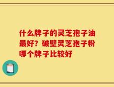 什么牌子的灵芝孢子油最好？破壁灵芝孢子粉哪个牌子比较好