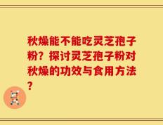 秋燥能不能吃灵芝孢子粉？探讨灵芝孢子粉对秋燥的功效与食用方法？