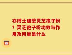 亦博士破壁灵芝孢子粉？灵芝孢子粉功效与作用及用量是什么