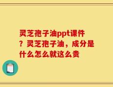 灵芝孢子油ppt课件？灵芝孢子油，成分是什么怎么就这么贵