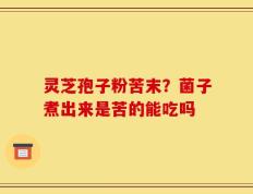 灵芝孢子粉苦末？菌子煮出来是苦的能吃吗