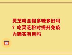 灵芝粉含粗多糖多好吗？吃灵芝粉对提升免疫力确实有用吗