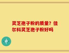 灵芝孢子粉的质量？佳尔科灵芝孢子粉好吗
