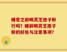 睡觉之前喝灵芝孢子粉行吗？睡前喝灵芝孢子粉的好处与注意事项？
