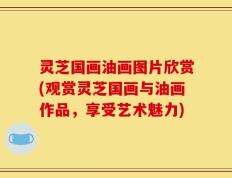 灵芝国画油画图片欣赏(观赏灵芝国画与油画作品，享受艺术魅力)