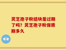 灵芝孢子粉结块是过期了吗？灵芝孢子粉保质期多久