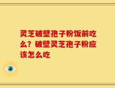 灵芝破壁孢子粉饭前吃么？破壁灵芝孢子粉应该怎么吃