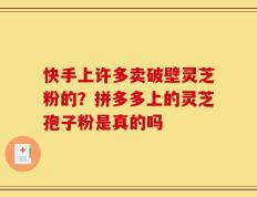 快手上许多卖破壁灵芝粉的？拼多多上的灵芝孢子粉是真的吗