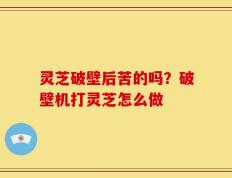 灵芝破壁后苦的吗？破壁机打灵芝怎么做