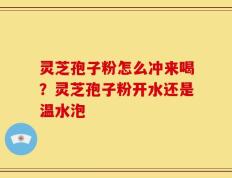 灵芝孢子粉怎么冲来喝？灵芝孢子粉开水还是温水泡