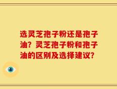 选灵芝孢子粉还是孢子油？灵芝孢子粉和孢子油的区别及选择建议？
