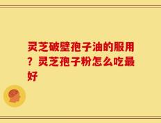 灵芝破壁孢子油的服用？灵芝孢子粉怎么吃最好